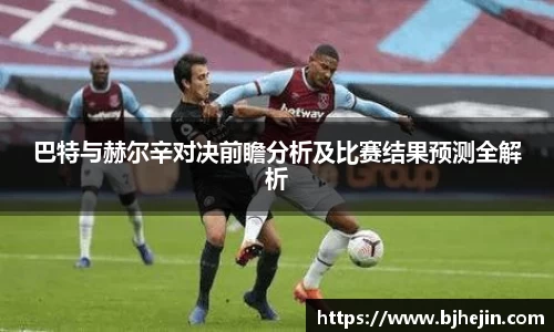 巴特与赫尔辛对决前瞻分析及比赛结果预测全解析